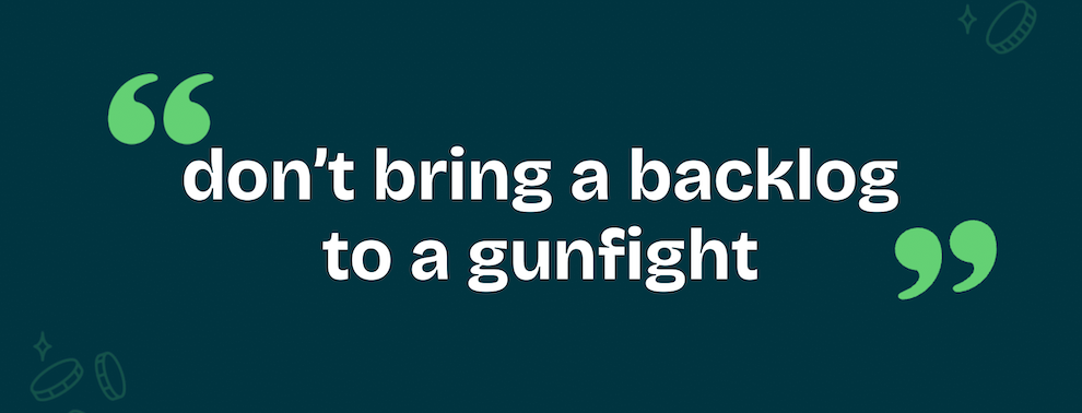 don't bring a backlog to a gunfight
