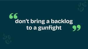 don't bring a backlog to a gunfight