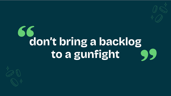 don't bring a backlog to a gunfight